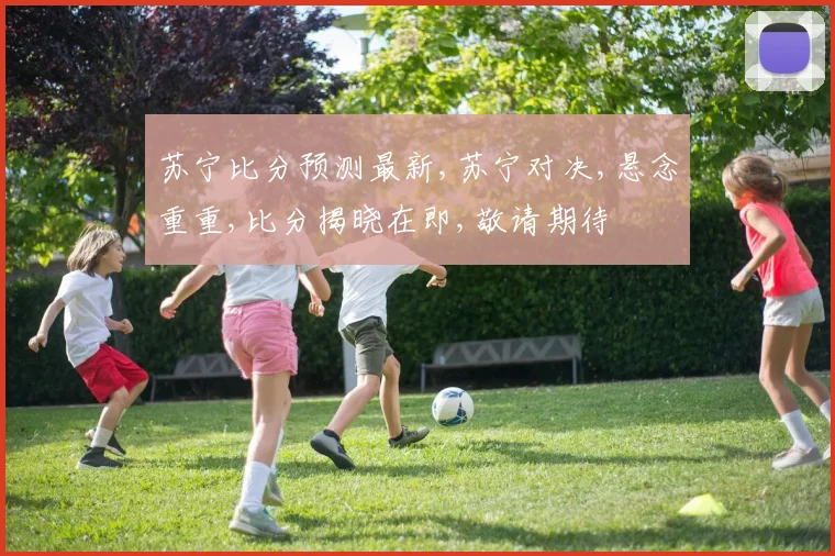 苏宁比分预测最新,苏宁对决,悬念重重,比分揭晓在即,敬请期待