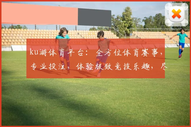 ku游体育平台：全方位体育赛事，专业投注，体验极致竞技乐趣，尽享精彩瞬间，赢取丰厚回报