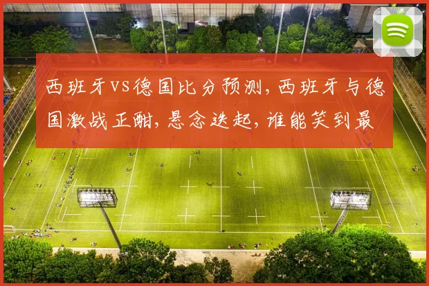 西班牙vs德国比分预测,西班牙与德国激战正酣,悬念迭起,谁能笑到最后