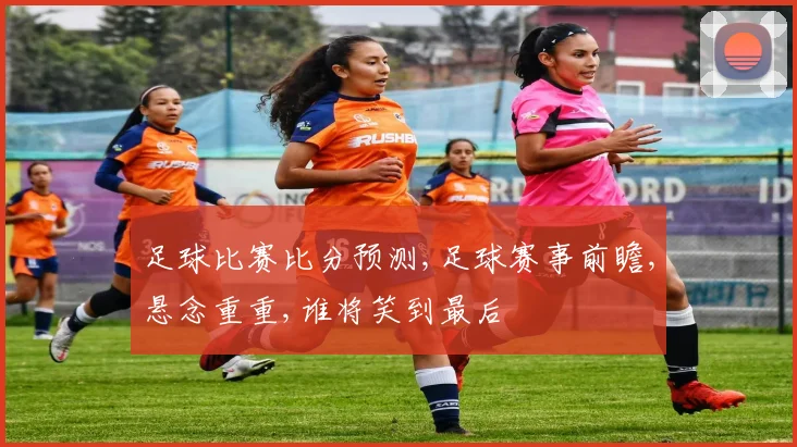 足球比赛比分预测,足球赛事前瞻,悬念重重,谁将笑到最后