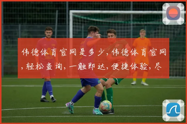 伟德体育官网是多少,伟德体育官网,轻松查询,一触即达,便捷体验,尽在其中。
