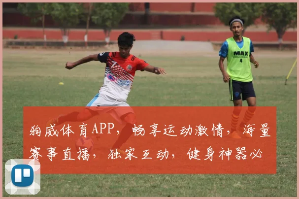 狗威体育APP，畅享运动激情，海量赛事直播，独家互动，健身神器必备，一触即达